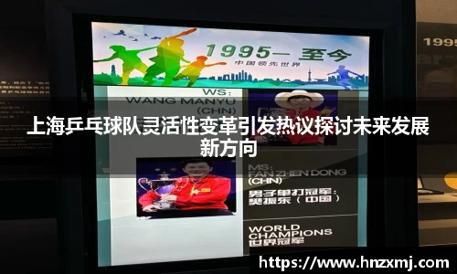 上海乒乓球队灵活性变革引发热议探讨未来发展新方向