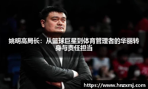 姚明高局长：从篮球巨星到体育管理者的华丽转身与责任担当