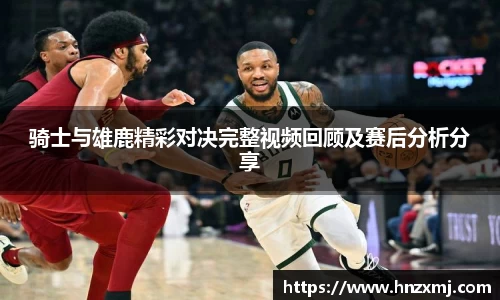 骑士与雄鹿精彩对决完整视频回顾及赛后分析分享