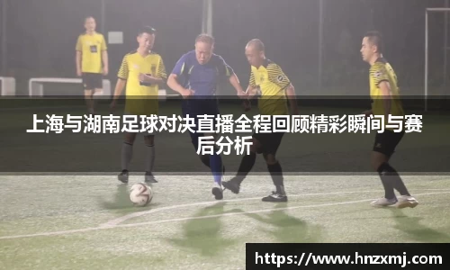 上海与湖南足球对决直播全程回顾精彩瞬间与赛后分析