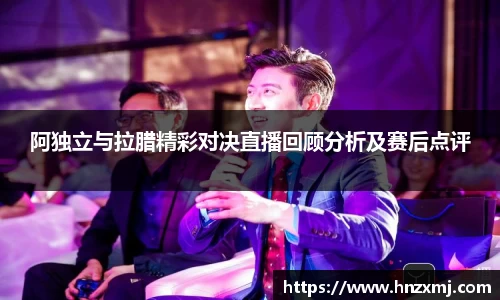 阿独立与拉腊精彩对决直播回顾分析及赛后点评